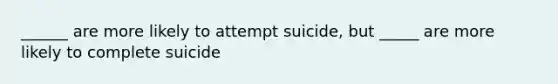 ______ are more likely to attempt suicide, but _____ are more likely to complete suicide