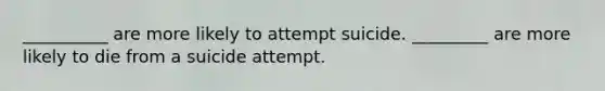 __________ are more likely to attempt suicide. _________ are more likely to die from a suicide attempt.