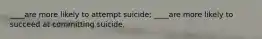 ____are more likely to attempt suicide; ____are more likely to succeed at committing suicide.