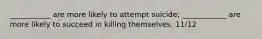 ___________ are more likely to attempt suicide; ____________ are more likely to succeed in killing themselves. 11/12