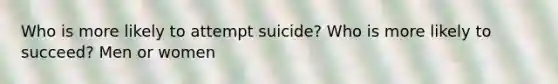 Who is more likely to attempt suicide? Who is more likely to succeed? Men or women