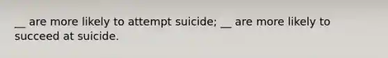 __ are more likely to attempt suicide; __ are more likely to succeed at suicide.