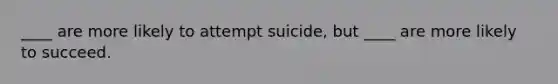 ____ are more likely to attempt suicide, but ____ are more likely to succeed.