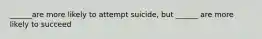 ______are more likely to attempt suicide, but ______ are more likely to succeed