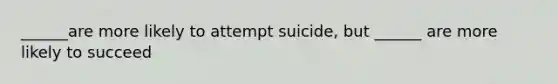 ______are more likely to attempt suicide, but ______ are more likely to succeed