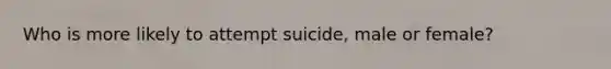 Who is more likely to attempt suicide, male or female?