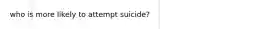 who is more likely to attempt suicide?