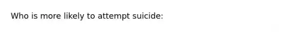 Who is more likely to attempt suicide: