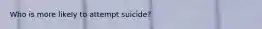 Who is more likely to attempt suicide?