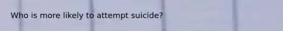 Who is more likely to attempt suicide?