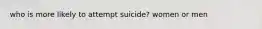 who is more likely to attempt suicide? women or men