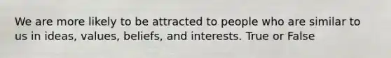 We are more likely to be attracted to people who are similar to us in ideas, values, beliefs, and interests. True or False
