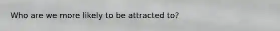 Who are we more likely to be attracted to?