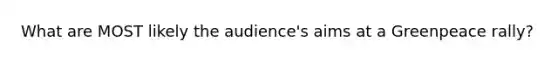 What are MOST likely the audience's aims at a Greenpeace rally?