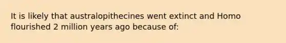 It is likely that australopithecines went extinct and Homo flourished 2 million years ago because of: