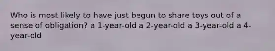 Who is most likely to have just begun to share toys out of a sense of obligation? a 1-year-old a 2-year-old a 3-year-old a 4-year-old