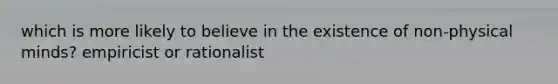 which is more likely to believe in the existence of non-physical minds? empiricist or rationalist