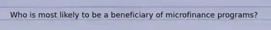 Who is most likely to be a beneficiary of microfinance programs?