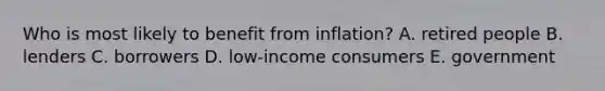 Who is most likely to benefit from inflation? A. retired people B. lenders C. borrowers D. low-income consumers E. government