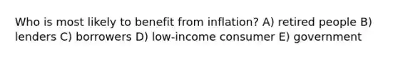 Who is most likely to benefit from inflation? A) retired people B) lenders C) borrowers D) low-income consumer E) government