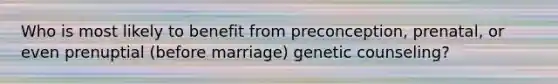 Who is most likely to benefit from preconception, prenatal, or even prenuptial (before marriage) genetic counseling?