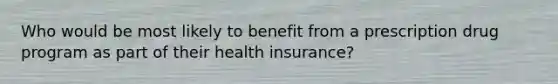 Who would be most likely to benefit from a prescription drug program as part of their health insurance?