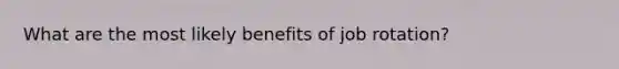 What are the most likely benefits of job rotation?