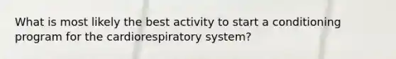 What is most likely the best activity to start a conditioning program for the cardiorespiratory system?