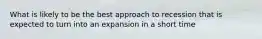 What is likely to be the best approach to recession that is expected to turn into an expansion in a short time