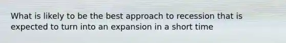 What is likely to be the best approach to recession that is expected to turn into an expansion in a short time