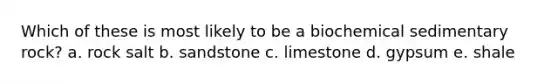 Which of these is most likely to be a biochemical sedimentary rock? a. rock salt b. sandstone c. limestone d. gypsum e. shale
