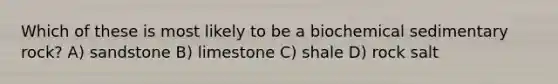 Which of these is most likely to be a biochemical sedimentary rock? A) sandstone B) limestone C) shale D) rock salt