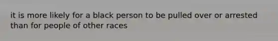 it is more likely for a black person to be pulled over or arrested than for people of other races