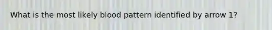 What is the most likely blood pattern identified by arrow 1?