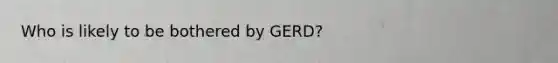 Who is likely to be bothered by GERD?