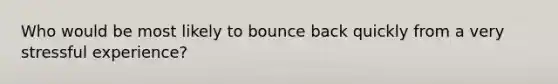 Who would be most likely to bounce back quickly from a very stressful experience?