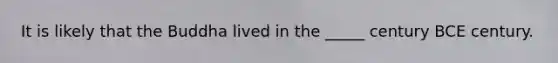 It is likely that the Buddha lived in the _____ century BCE century.