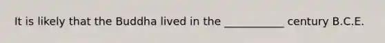 It is likely that the Buddha lived in the ___________ century B.C.E.