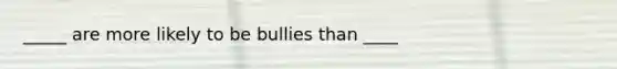 _____ are more likely to be bullies than ____