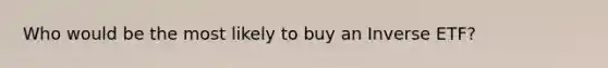 Who would be the most likely to buy an Inverse ETF?