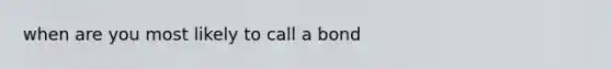 when are you most likely to call a bond