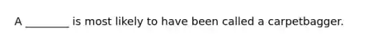 A ________ is most likely to have been called a carpetbagger.