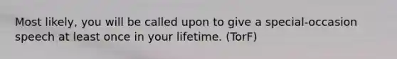 Most likely, you will be called upon to give a special-occasion speech at least once in your lifetime. (TorF)