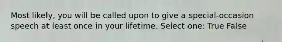 Most likely, you will be called upon to give a special-occasion speech at least once in your lifetime. Select one: True False