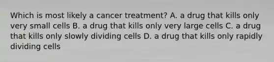 Which is most likely a cancer treatment? A. a drug that kills only very small cells B. a drug that kills only very large cells C. a drug that kills only slowly dividing cells D. a drug that kills only rapidly dividing cells