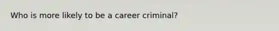 Who is more likely to be a career criminal?