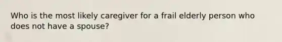 Who is the most likely caregiver for a frail elderly person who does not have a spouse?
