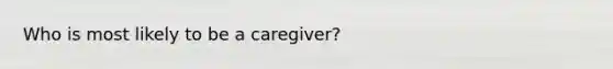 Who is most likely to be a caregiver?