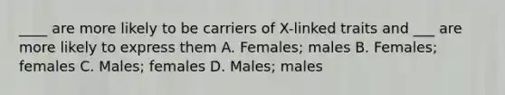 ____ are more likely to be carriers of X-linked traits and ___ are more likely to express them A. Females; males B. Females; females C. Males; females D. Males; males