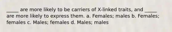 _____ are more likely to be carriers of X-linked traits, and _____ are more likely to express them. a. Females; males b. Females; females c. Males; females d. Males; males